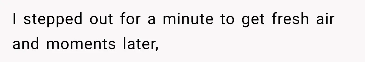 I stepped out for a minute to get fresh air and moments later,