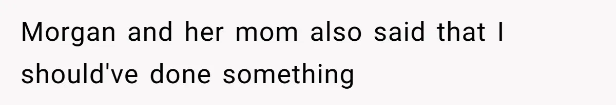 Morgan and her mom also said that I should've done something