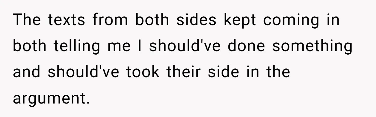 The texts from both sides kept coming in both telling me I should've done something and should've took their side in the argument.