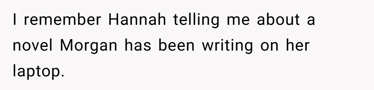 I remember Hannah telling me about a novel Morgan has been writing on her laptop.