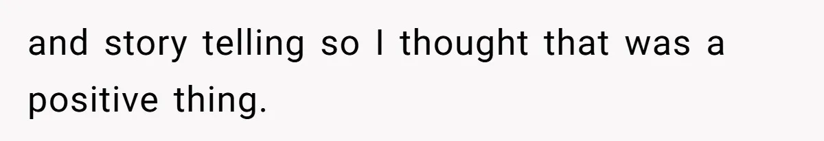 and story telling so I thought that was a positive thing.