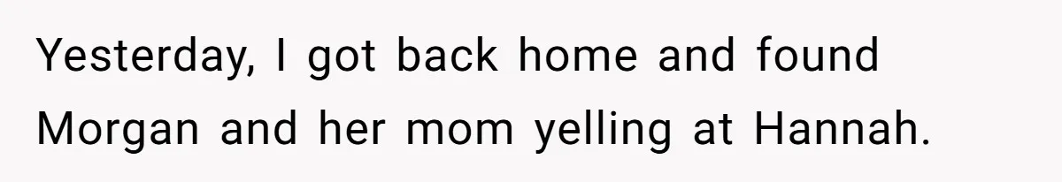 Yesterday, I got back home and found Morgan and her mom yelling at Hannah.