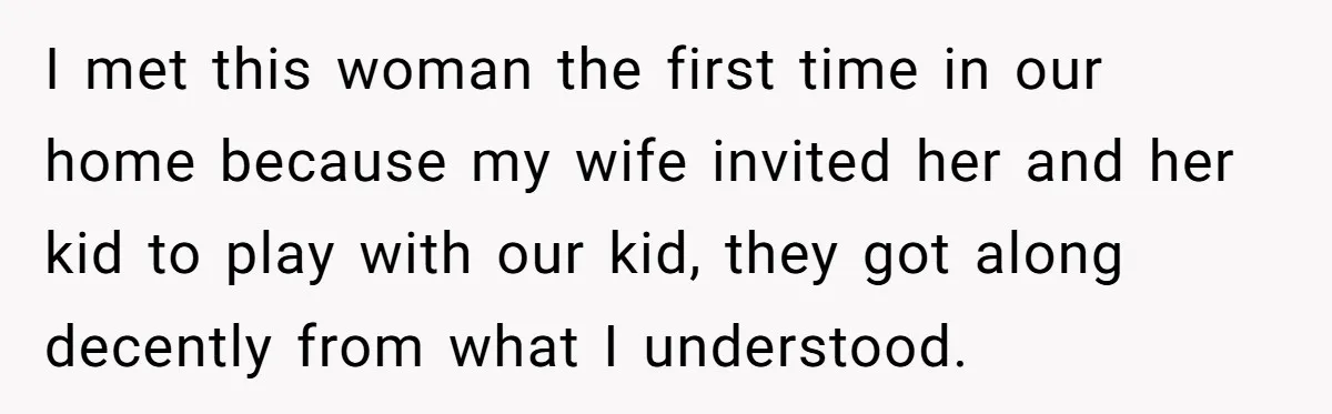 I met this woman the first time in our home because my wife invited her and her kid to play with our kid, they got along decently from what I...
