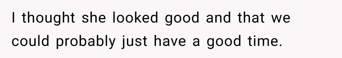 I thought she looked good and that we could probably just have a good time.