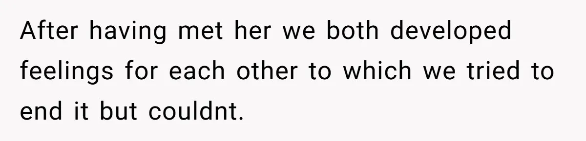 After having met her we both developed feelings for each other to which we tried to end it but couldnt.