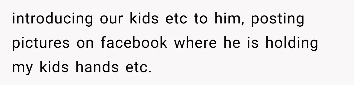 introducing our kids etc to him, posting pictures on facebook where he is holding my kids hands etc.