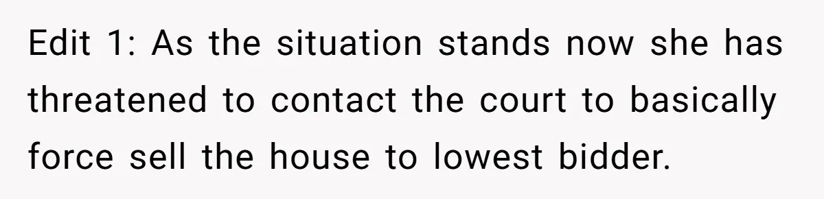 Edit 1: As the situation stands now she has threatened to contact the court to basically force sell the house to lowest bidder.