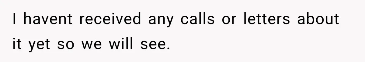 I havent received any calls or letters about it yet so we will see.
