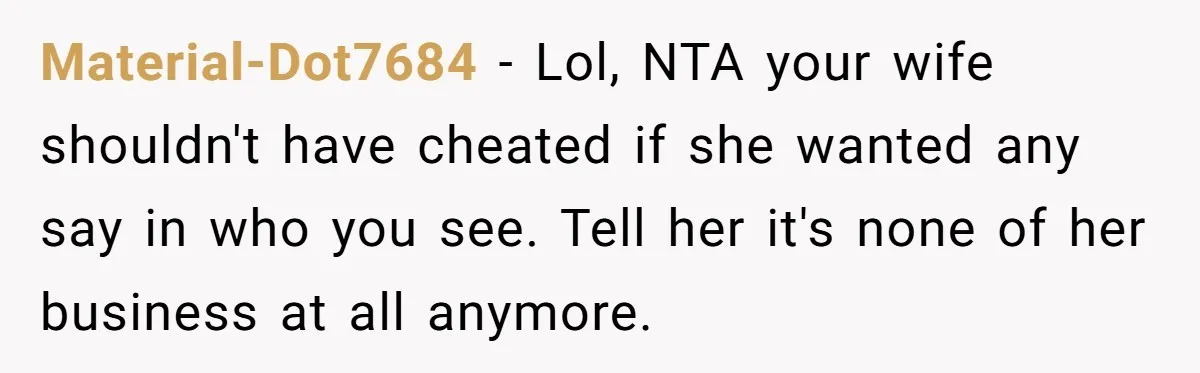 Material-Dot7684 − Lol, NTA your wife shouldn't have cheated if she wanted any say in who you see. Tell her it's none of her business at all anymore.