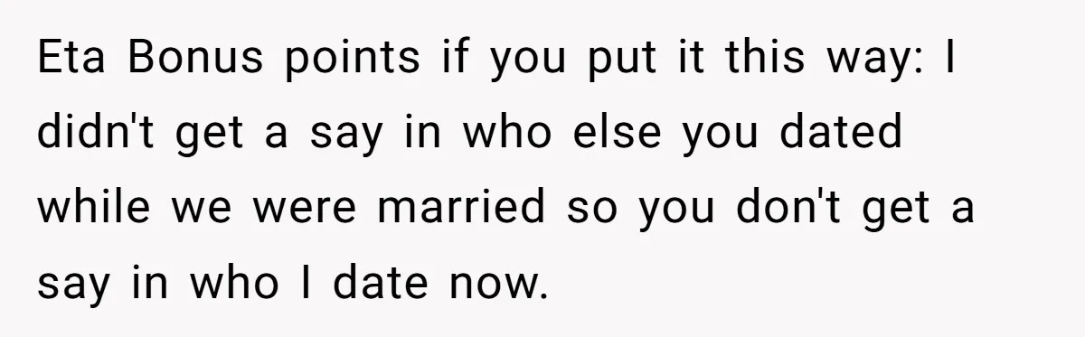 Eta Bonus points if you put it this way: I didn't get a say in who else you dated while we were married so you don't get a say in...