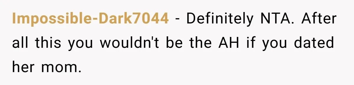Impossible-Dark7044 − Definitely NTA. After all this you wouldn't be the AH if you dated her mom.