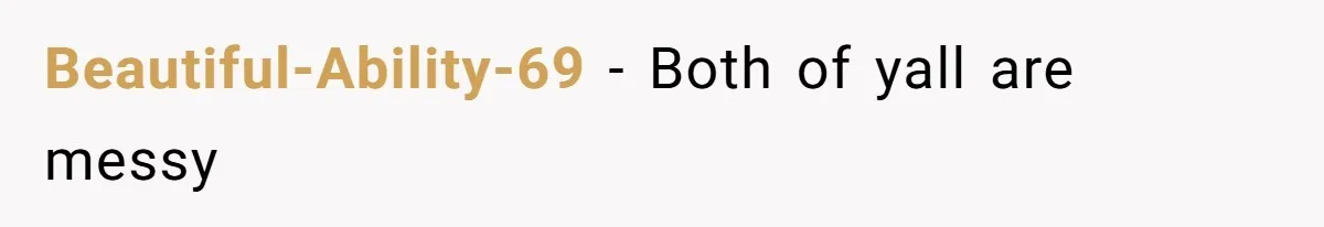 Beautiful-Ability-69 − Both of yall are messy