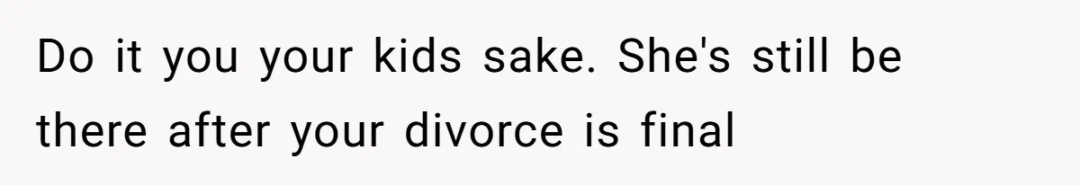 Do it you your kids sake. She's still be there after your divorce is final