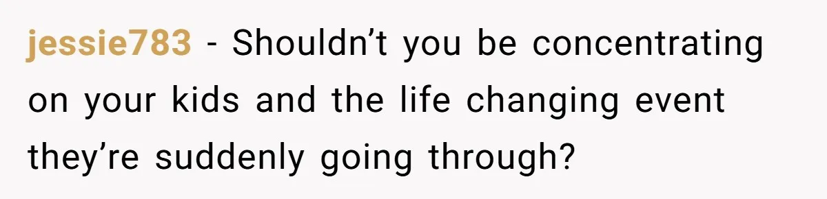 jessie783 − Shouldn’t you be concentrating on your kids and the life changing event they’re suddenly going through?