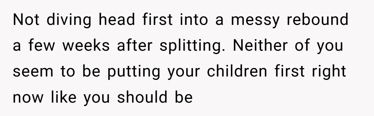 Not diving head first into a messy rebound a few weeks after splitting. Neither of you seem to be putting your children first right now like you should be