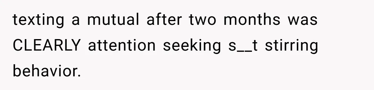 texting a mutual after two months was CLEARLY attention seeking s__t stirring behavior.