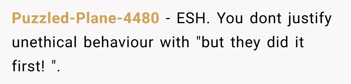 Puzzled-Plane-4480 − ESH. You dont justify unethical behaviour with "but they did it first! ".