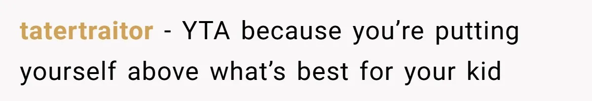 tatertraitor − YTA because you’re putting yourself above what’s best for your kid