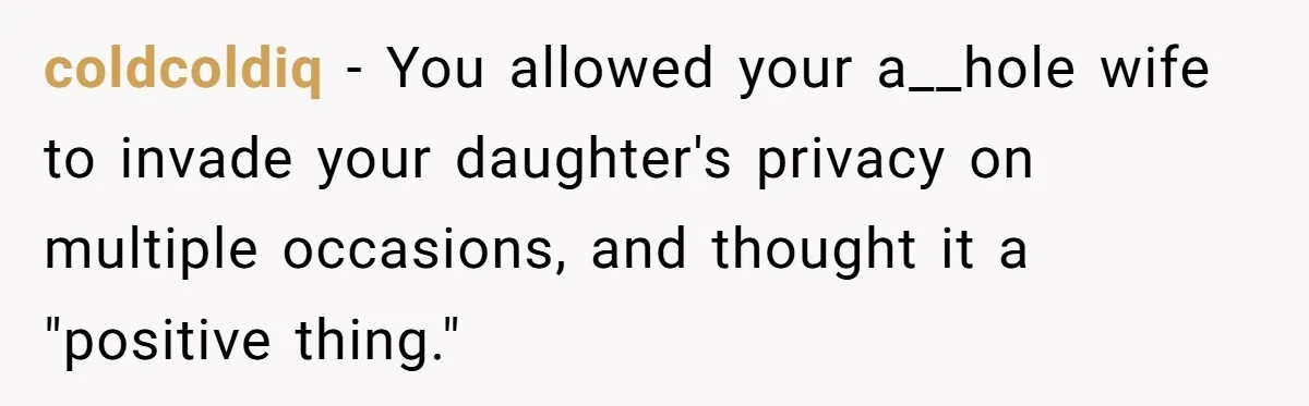 coldcoldiq − You allowed your a__hole wife to invade your daughter's privacy on multiple occasions, and thought it a "positive thing."