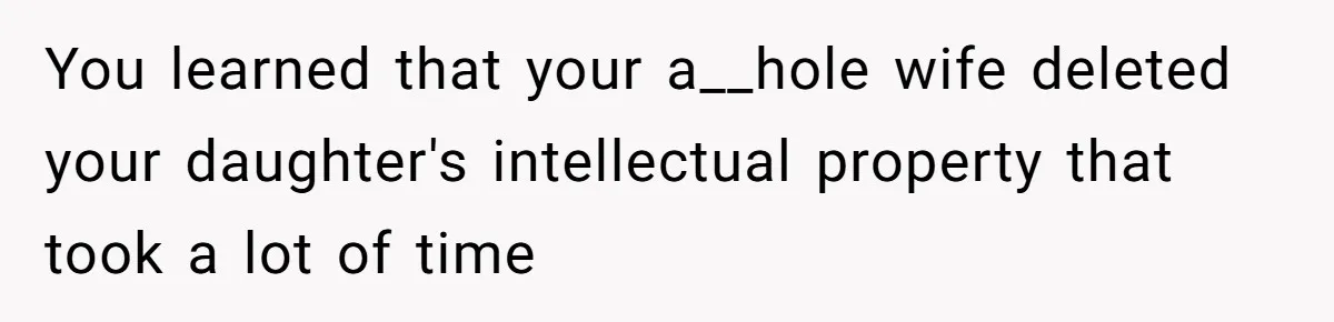 You learned that your a__hole wife deleted your daughter's intellectual property that took a lot of time