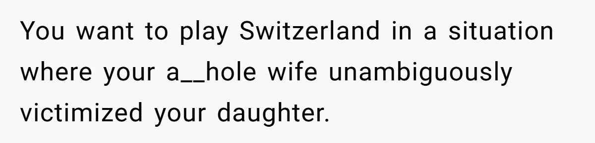 You want to play Switzerland in a situation where your a__hole wife unambiguously victimized your daughter.