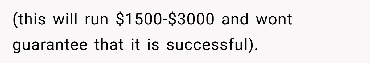 (this will run $1500-$3000 and wont guarantee that it is successful).