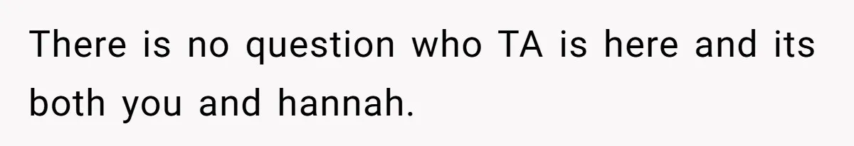 There is no question who TA is here and its both you and hannah.