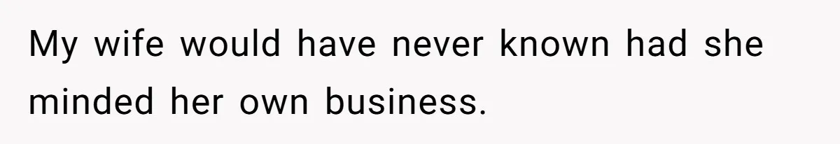 My wife would have never known had she minded her own business.