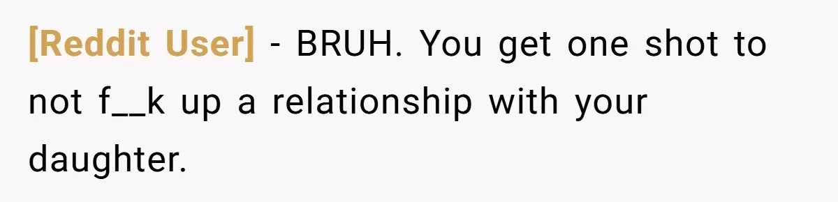 [Reddit User] − BRUH. You get one shot to not f__k up a relationship with your daughter.