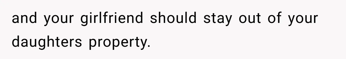 and your girlfriend should stay out of your daughters property.