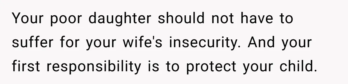 Your poor daughter should not have to suffer for your wife's insecurity. And your first responsibility is to protect your child.