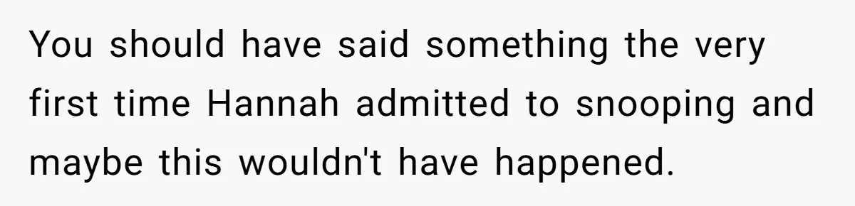 You should have said something the very first time Hannah admitted to snooping and maybe this wouldn't have happened.