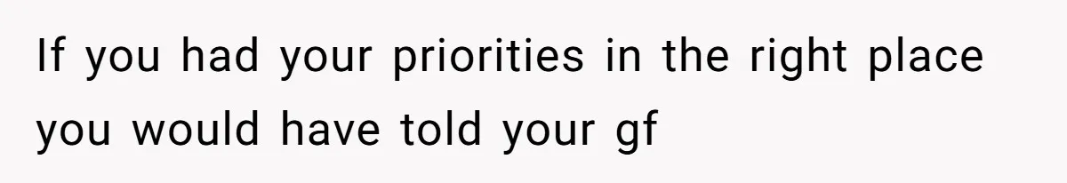 If you had your priorities in the right place you would have told your gf