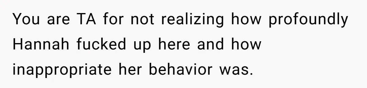 You are TA for not realizing how profoundly Hannah fucked up here and how inappropriate her behavior was.