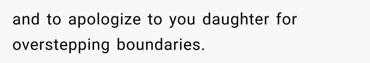 and to apologize to you daughter for overstepping boundaries.