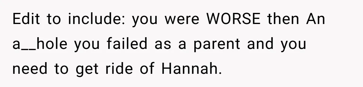 Edit to include: you were WORSE then An a__hole you failed as a parent and you need to get ride of Hannah.