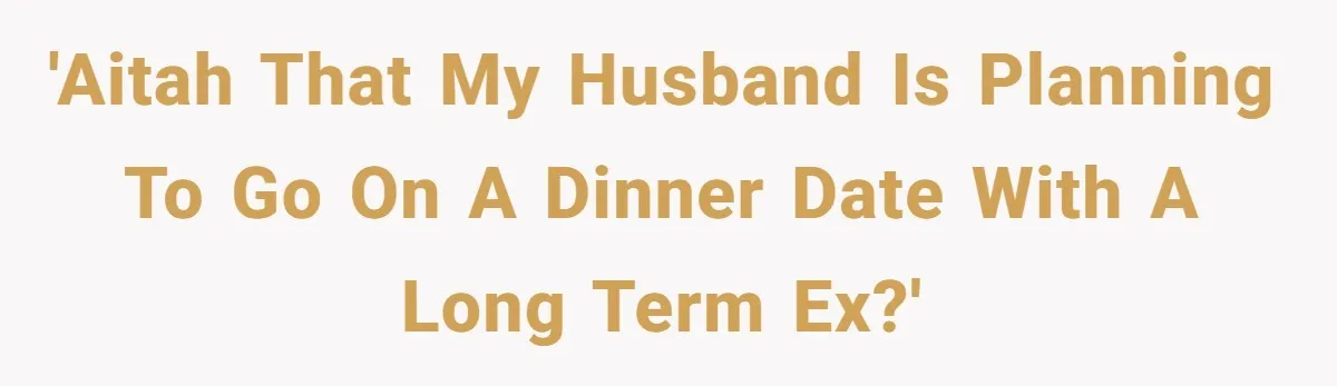 'AITAH that my husband is planning to go on a dinner date with a long term ex?'