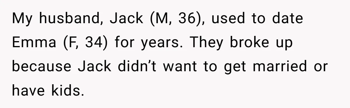 My husband, Jack (M, 36), used to date Emma (F, 34) for years. They broke up because Jack didn’t want to get married or have kids.