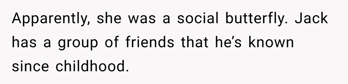 Apparently, she was a social butterfly. Jack has a group of friends that he’s known since childhood.