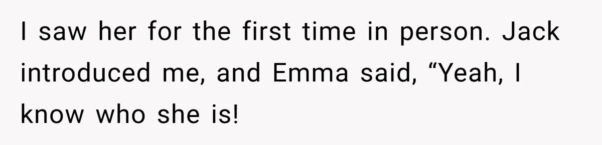 I saw her for the first time in person. Jack introduced me, and Emma said, “Yeah, I know who she is!