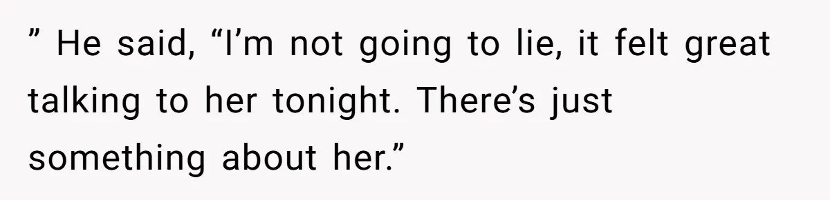 ” He said, “I’m not going to lie, it felt great talking to her tonight. There’s just something about her.”