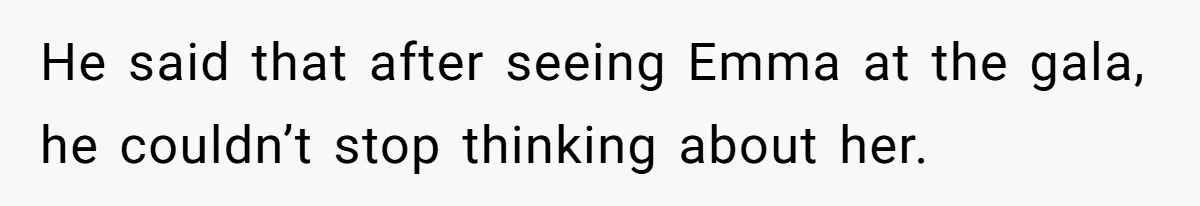 He said that after seeing Emma at the gala, he couldn’t stop thinking about her.
