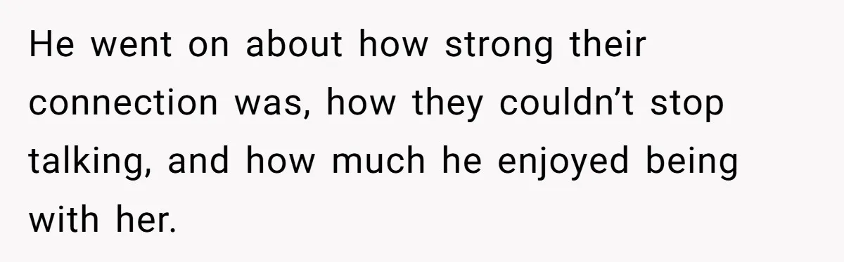 He went on about how strong their connection was, how they couldn’t stop talking, and how much he enjoyed being with her.