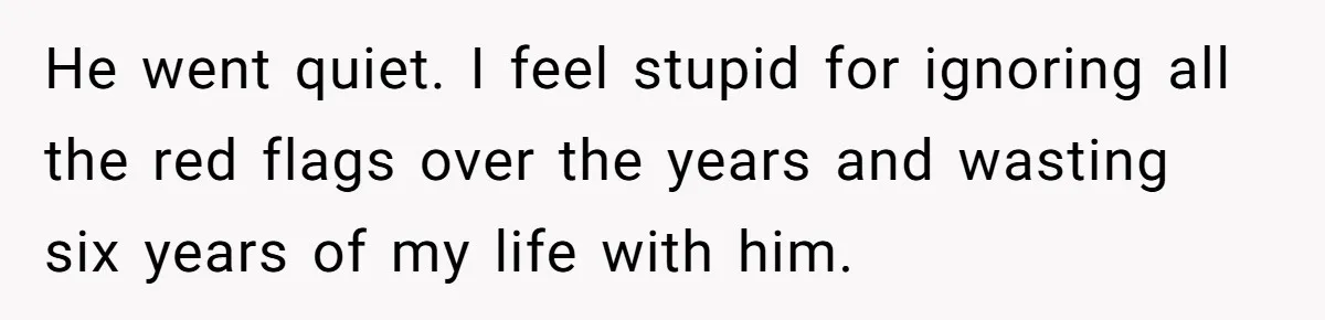 He went quiet. I feel stupid for ignoring all the red flags over the years and wasting six years of my life with him.