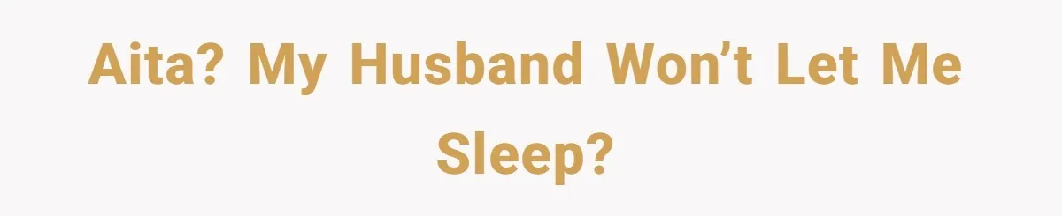 AITA? My husband won’t let me sleep?