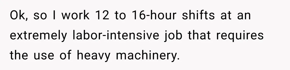 Ok, so I work 12 to 16-hour shifts at an extremely labor-intensive job that requires the use of heavy machinery.