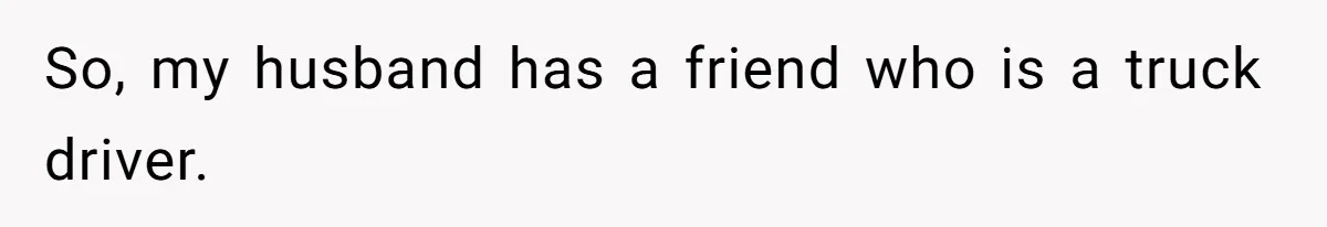 So, my husband has a friend who is a truck driver.