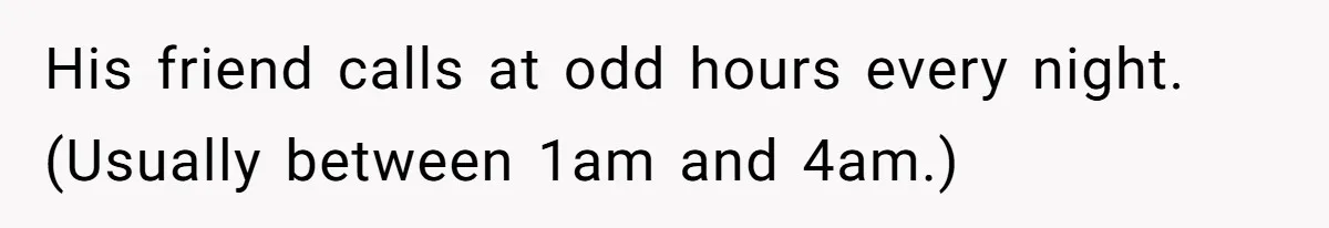 His friend calls at odd hours every night. (Usually between 1am and 4am.)