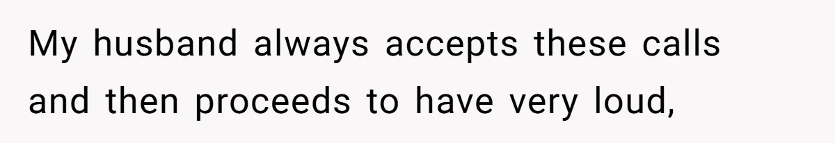My husband always accepts these calls and then proceeds to have very loud,