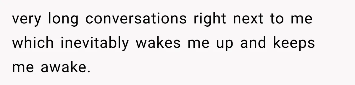 very long conversations right next to me which inevitably wakes me up and keeps me awake.